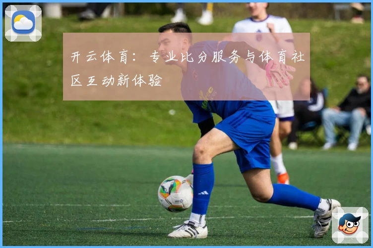 开云体育：专业比分服务与体育社区互动新体验