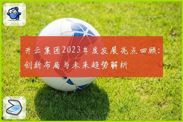 开云集团2023年度发展亮点回顾：创新布局与未来趋势解析