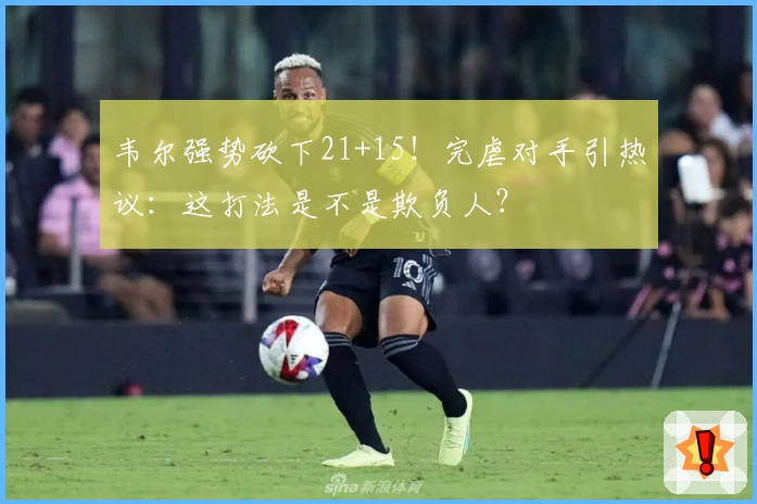韦尔强势砍下21+15!完虐对手引热议:这打法是不是欺负人?