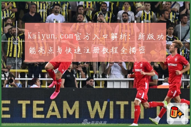 Kaiyun.com官方入口解析：新版功能亮点与快速注册教程全揭密