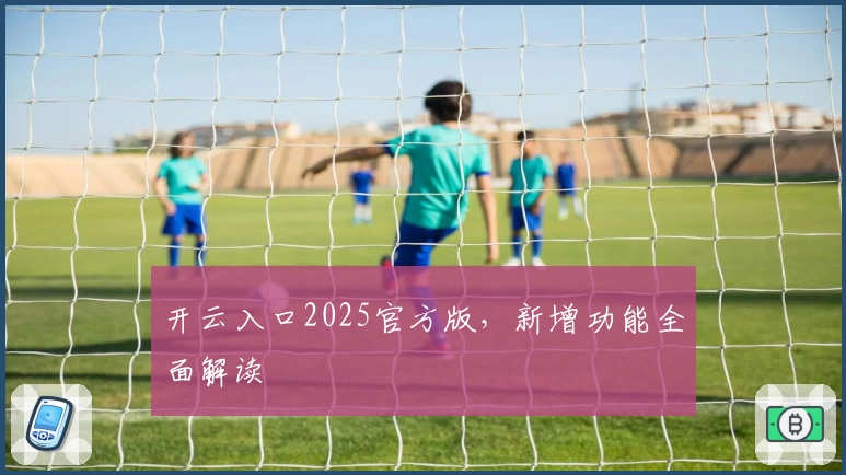 开云入口2025官方版，新增功能全面解读