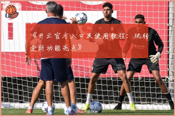 《开云官方入口及使用教程：玩转全新功能亮点》