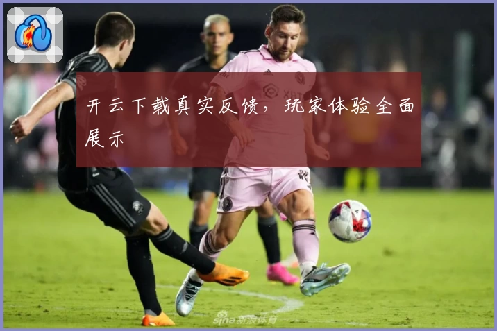 开云下载真实反馈，玩家体验全面展示