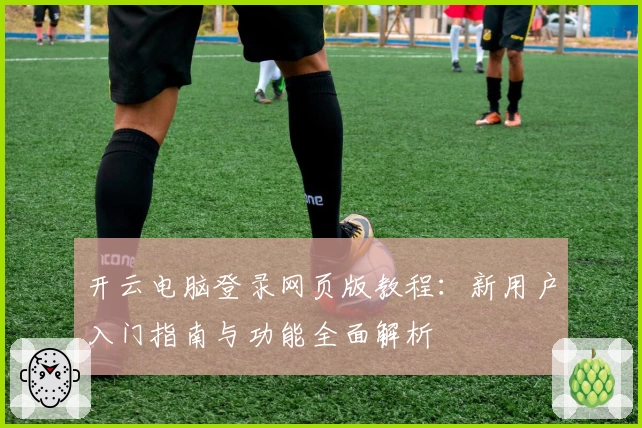 开云电脑登录网页版教程：新用户入门指南与功能全面解析