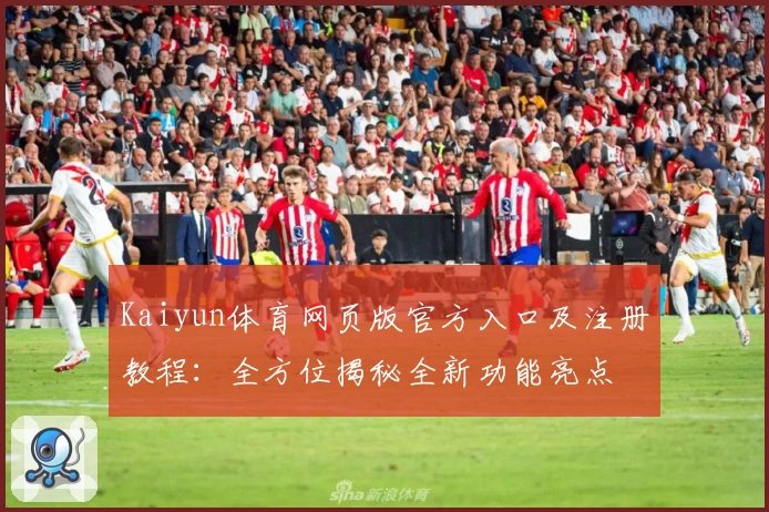 Kaiyun体育网页版官方入口及注册教程：全方位揭秘全新功能亮点
