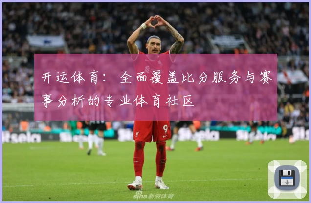 开运体育：全面覆盖比分服务与赛事分析的专业体育社区