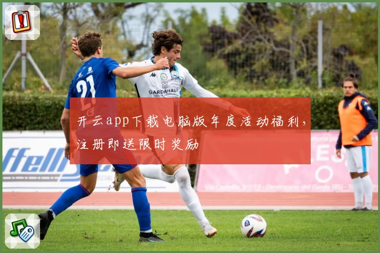 开云app下载电脑版年度活动福利，注册即送限时奖励