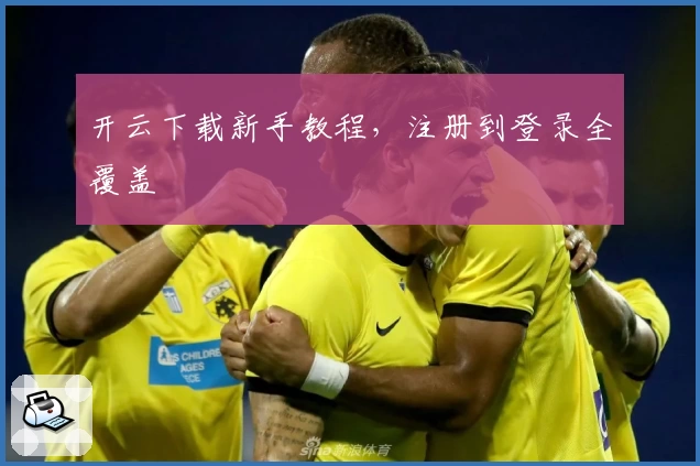 开云下载新手教程，注册到登录全覆盖