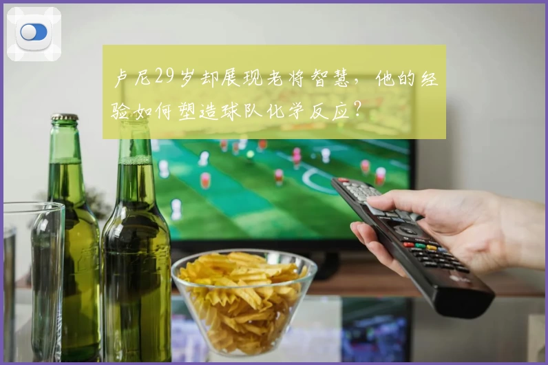 卢尼29岁却展现老将智慧,他的经验如何塑造球队化学反应?