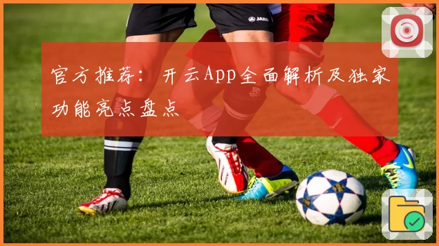 官方推荐：开云App全面解析及独家功能亮点盘点