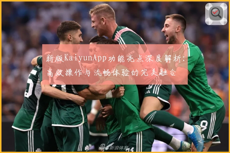 新版KaiyunApp功能亮点深度解析：高效操作与流畅体验的完美融合