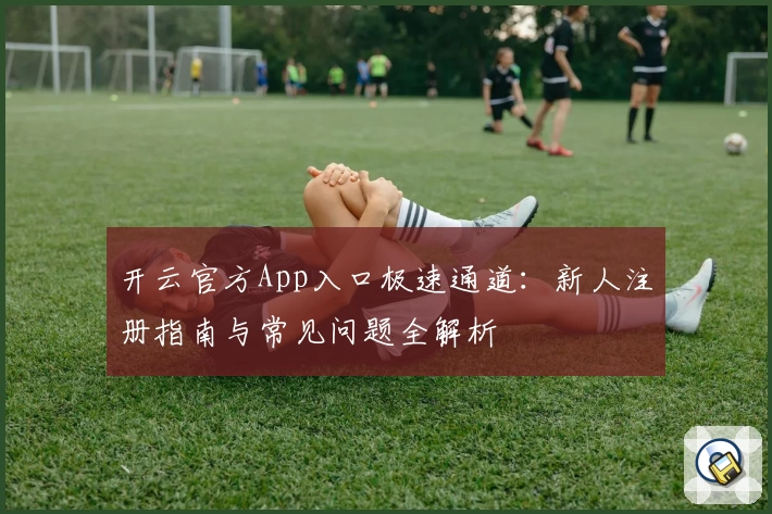 开云官方App入口极速通道:新人注册指南与常见问题全解析