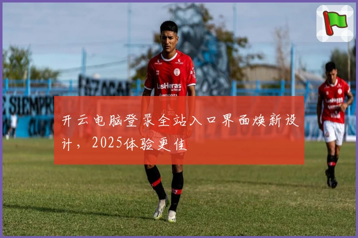 开云电脑登录全站入口界面焕新设计，2025体验更佳