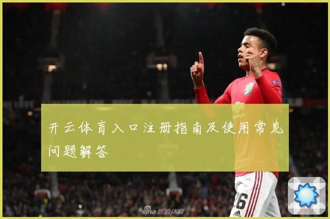 开云体育入口注册指南及使用常见问题解答