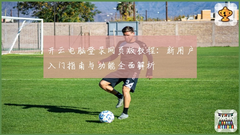 开云电脑登录网页版教程：新用户入门指南与功能全面解析