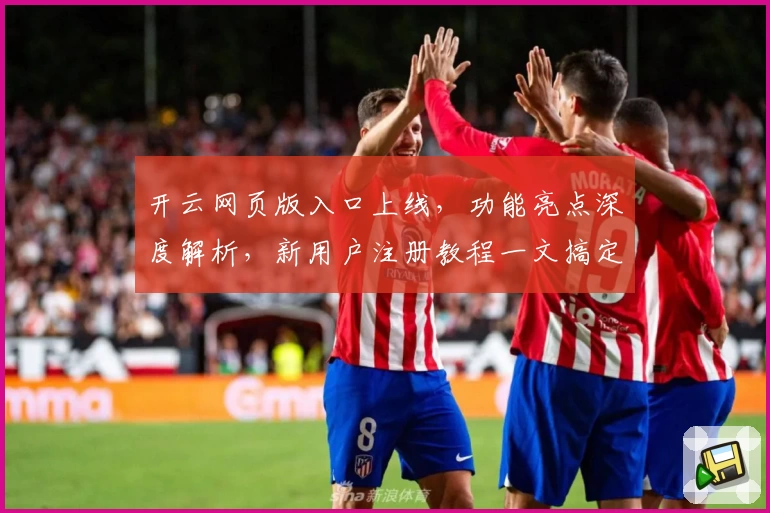 开云网页版入口上线，功能亮点深度解析，新用户注册教程一文搞定