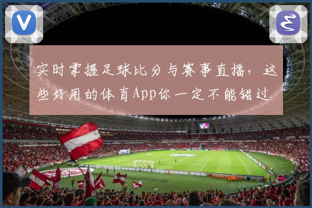 实时掌握足球比分与赛事直播,这些好用的体育App你一定不能错过
