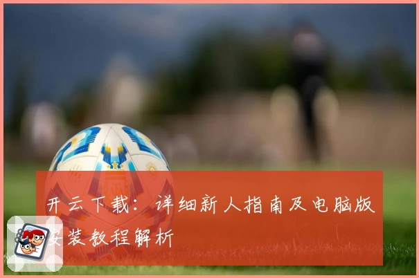 开云下载：详细新人指南及电脑版安装教程解析