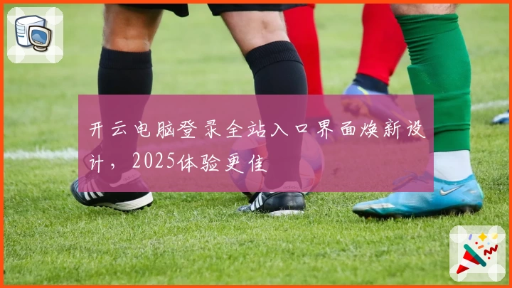 开云电脑登录全站入口界面焕新设计，2025体验更佳