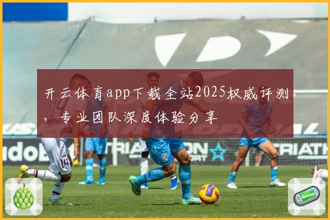 开云体育app下载全站2025权威评测，专业团队深度体验分享