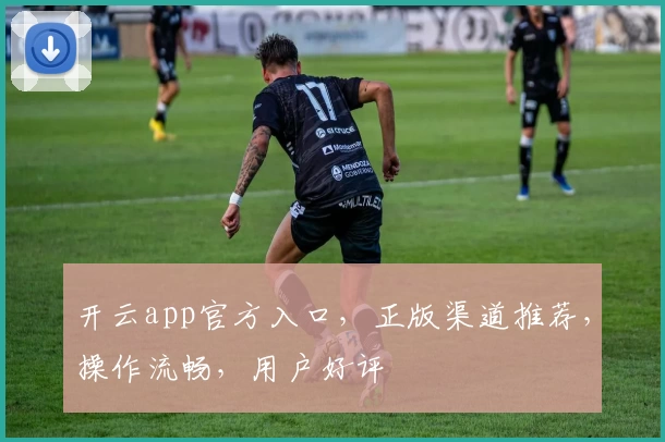开云app官方入口，正版渠道推荐，操作流畅，用户好评