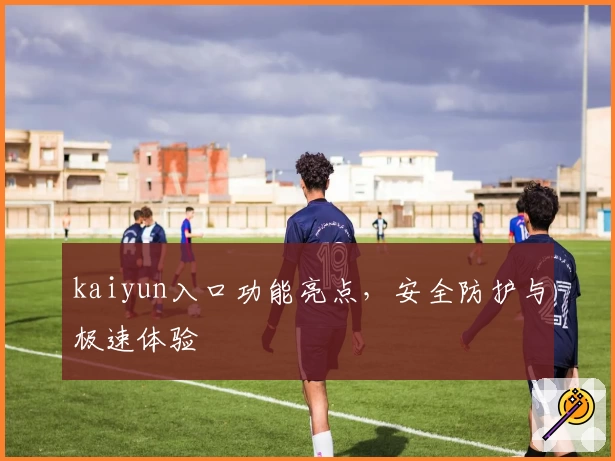 kaiyun入口功能亮点,安全防护与极速体验
