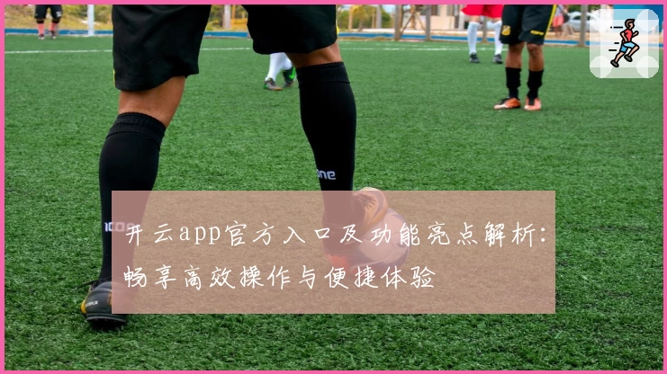 开云app官方入口及功能亮点解析：畅享高效操作与便捷体验