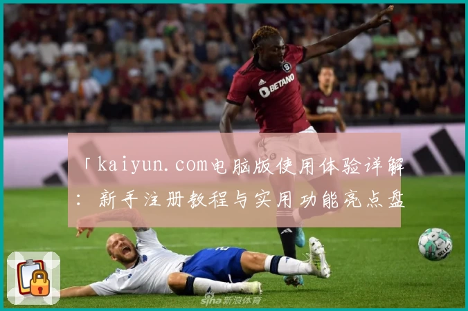 「kaiyun.com电脑版使用体验详解:新手注册教程与实用功能亮点盘点」