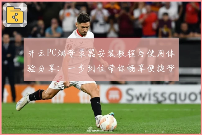 开云PC端登录器安装教程与使用体验分享：一步到位带你畅享便捷登录