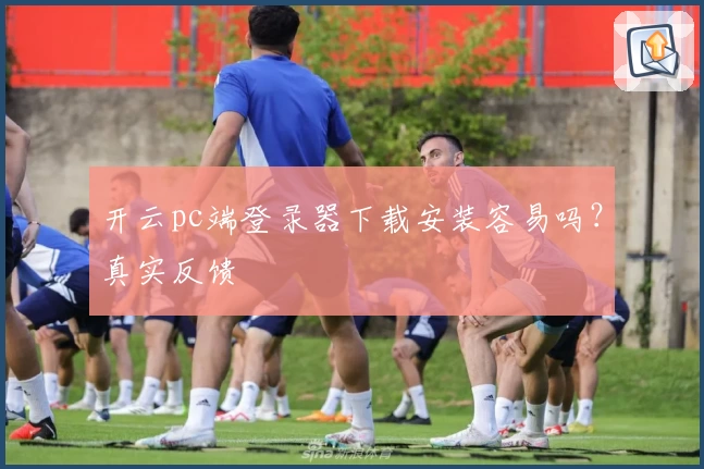 开云pc端登录器下载安装容易吗？真实反馈