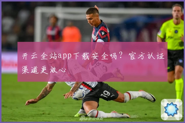 开云全站app下载安全吗？官方认证渠道更放心