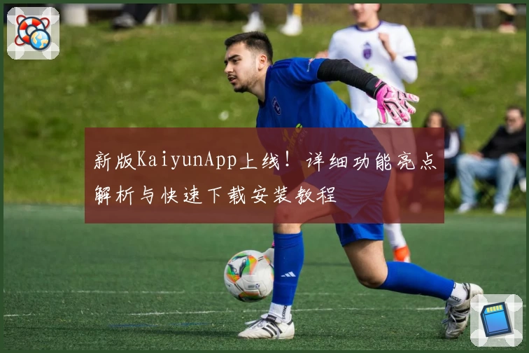 新版KaiyunApp上线!详细功能亮点解析与快速下载安装教程