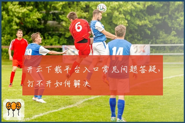 开云下载平台入口常见问题答疑，打不开如何解决