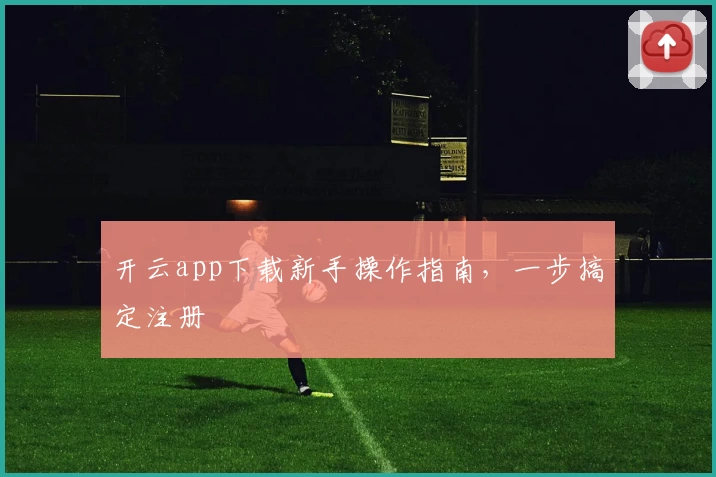 开云app下载新手操作指南，一步搞定注册