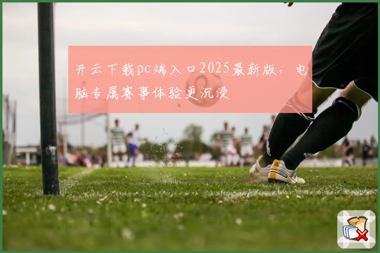 开云下载pc端入口2025最新版,电脑专属赛事体验更沉浸