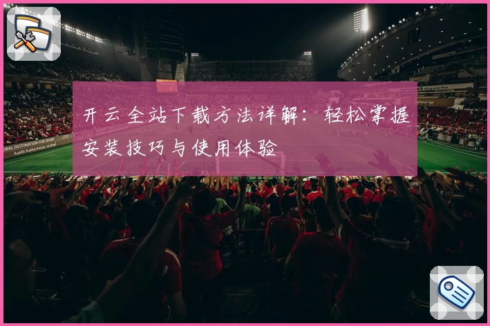 开云全站下载方法详解：轻松掌握安装技巧与使用体验