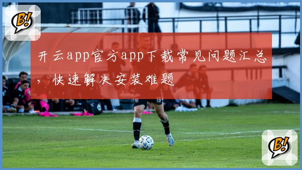 开云app官方app下载常见问题汇总，快速解决安装难题