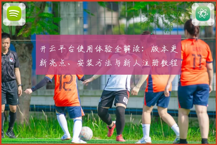 开云平台使用体验全解读：版本更新亮点、安装方法与新人注册教程