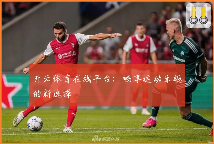 开云体育在线平台:畅享运动乐趣的新选择