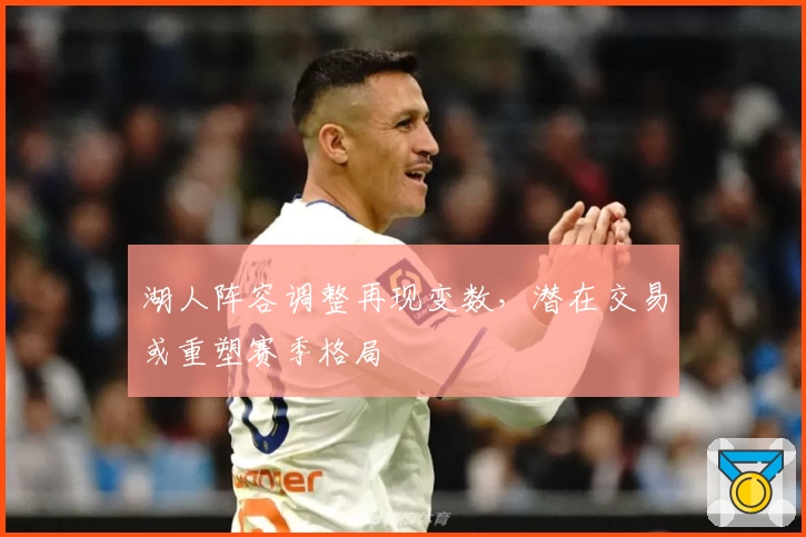 湖人阵容调整再现变数，潜在交易或重塑赛季格局