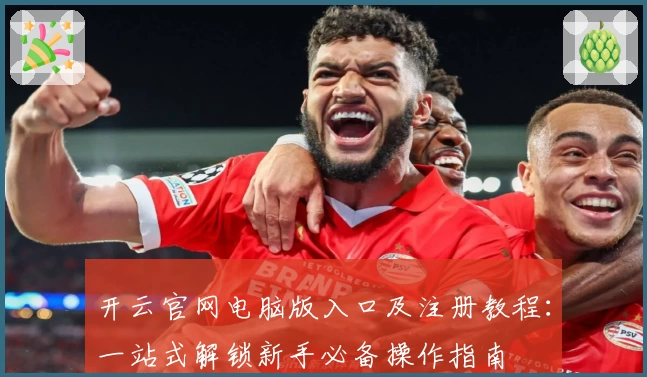 开云官网电脑版入口及注册教程：一站式解锁新手必备操作指南