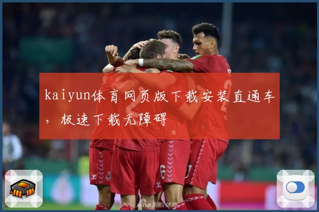 kaiyun体育网页版下载安装直通车，极速下载无障碍
