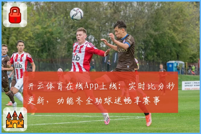 开云体育在线App上线:实时比分秒更新,功能齐全助球迷畅享赛事
