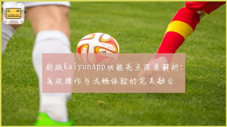 新版KaiyunApp功能亮点深度解析：高效操作与流畅体验的完美融合