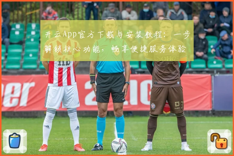 开云App官方下载与安装教程：一步解锁核心功能，畅享便捷服务体验