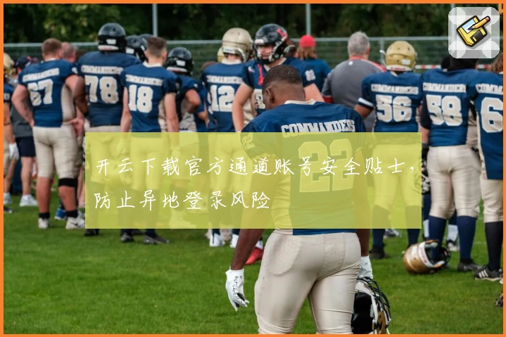 开云下载官方通道账号安全贴士，防止异地登录风险
