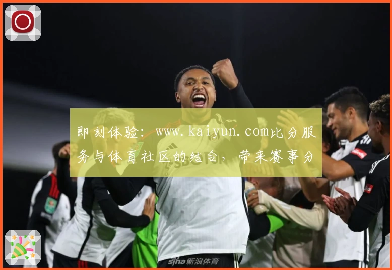 即刻体验：www.kaiyun.com比分服务与体育社区的结合，带来赛事分析新视角