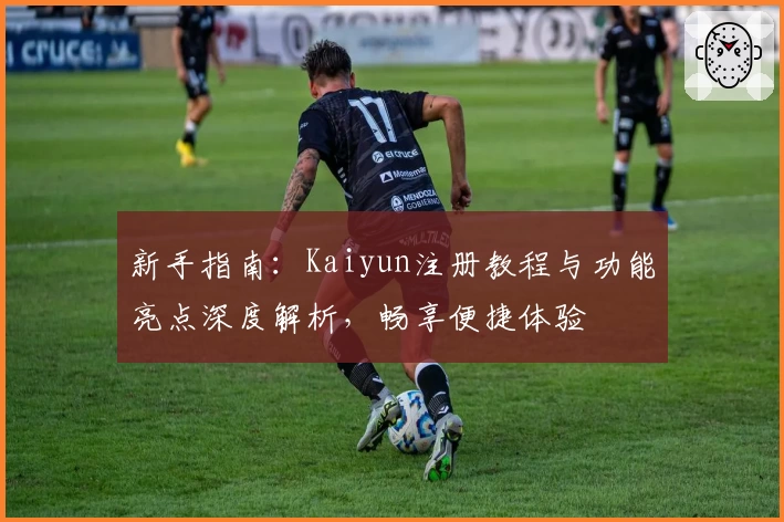 新手指南：Kaiyun注册教程与功能亮点深度解析，畅享便捷体验