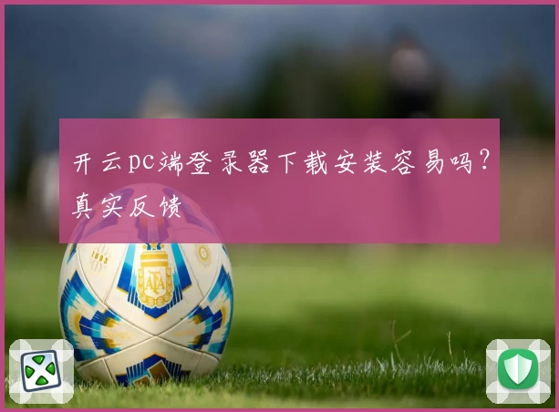 开云pc端登录器下载安装容易吗？真实反馈