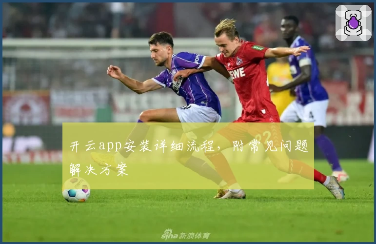开云app安装详细流程,附常见问题解决方案